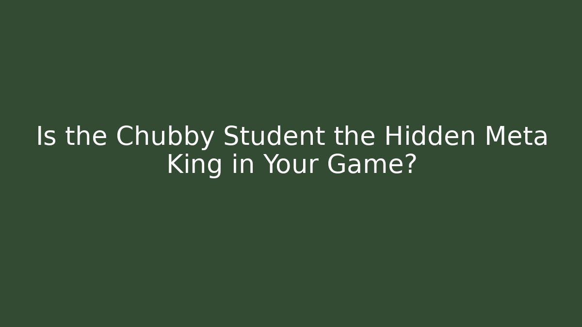 Is the Chubby Student the Hidden Meta King in Your Game?