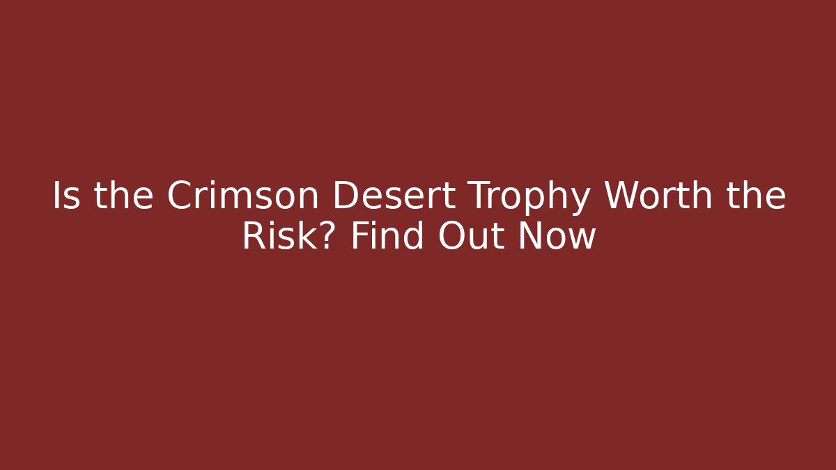Is the Crimson Desert Trophy Worth the Risk? Find Out Now
