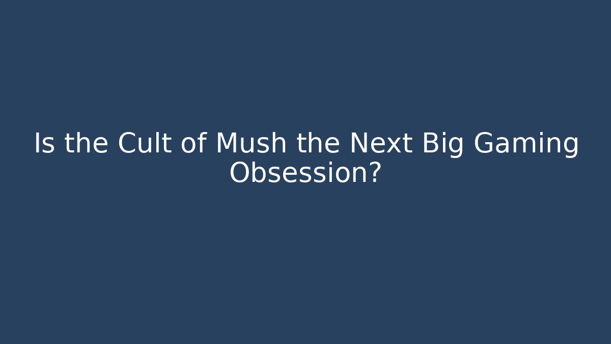 Is the Cult of Mush the Next Big Gaming Obsession? - Andrea Zevedo