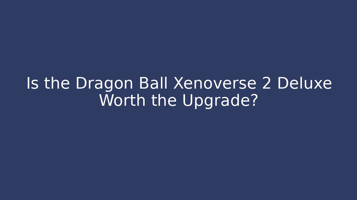 Is the Dragon Ball Xenoverse 2 Deluxe Worth the Upgrade?