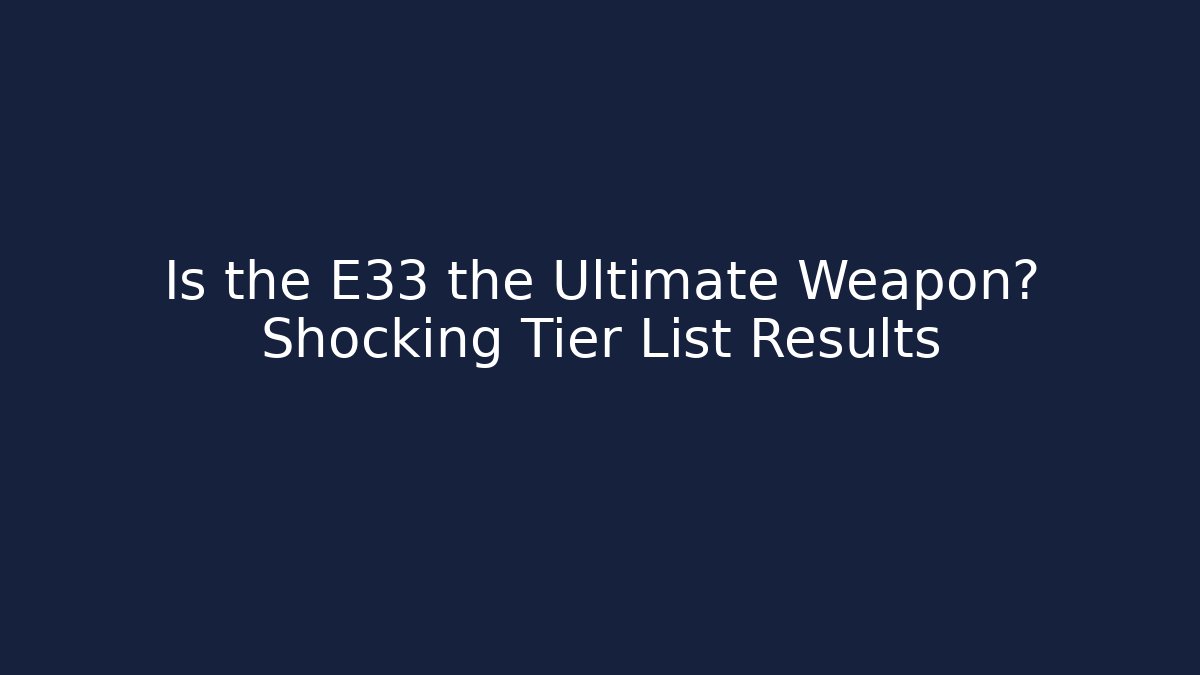 Is the E33 the Ultimate Weapon? Shocking Tier List Results
