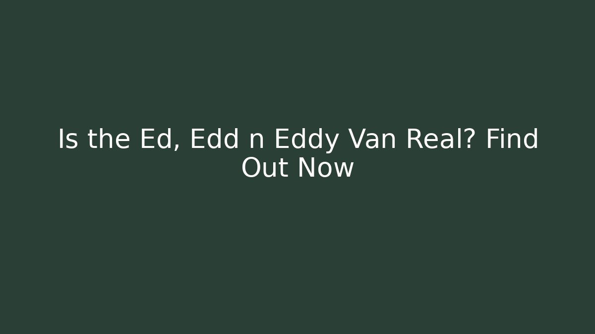Is the Ed, Edd n Eddy Van Real? Find Out Now - Andrea Zevedo