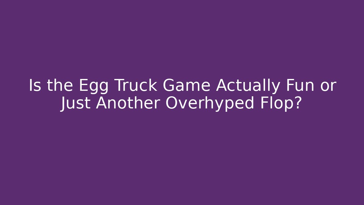 Is the Egg Truck Game Actually Fun or Just Another Overhyped Flop?