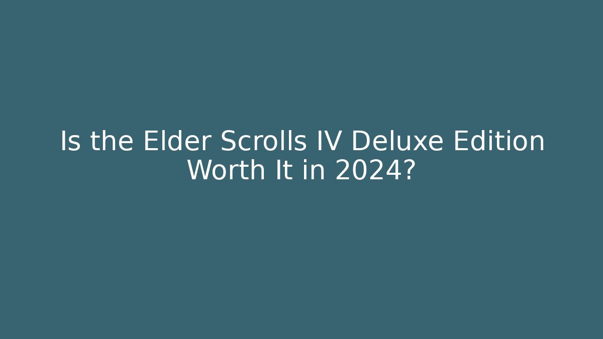 Is the Elder Scrolls IV Deluxe Edition Worth It in 2024?