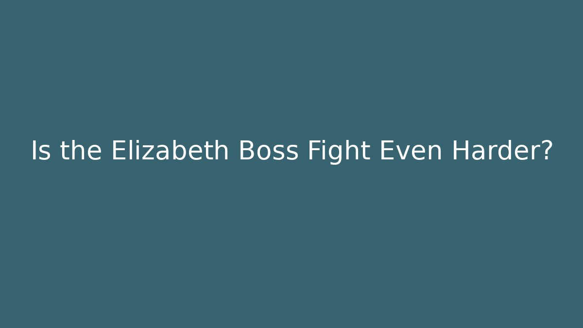 Is the Elizabeth Boss Fight Even Harder?