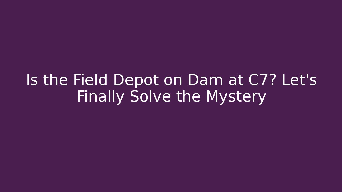 Is the Field Depot on Dam at C7? Let's Finally Solve the Mystery