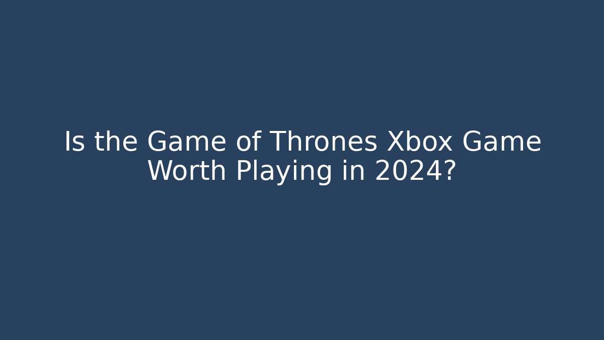 Is the Game of Thrones Xbox Game Worth Playing in 2024?
