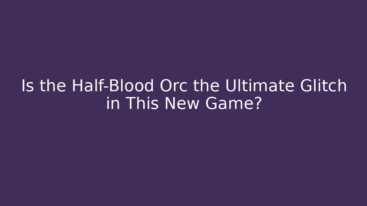 Is the Half-Blood Orc the Ultimate Glitch in This New Game?
