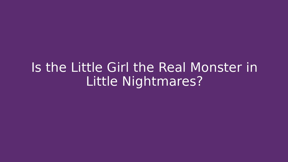 Is the Little Girl the Real Monster in Little Nightmares?