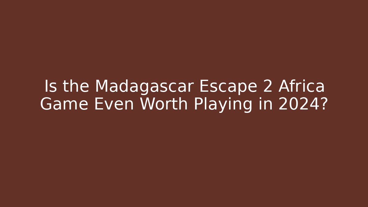 Is the Madagascar Escape 2 Africa Game Even Worth Playing in 2024?