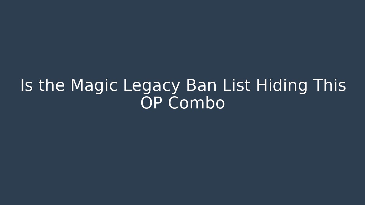 Is the Magic Legacy Ban List Hiding This OP Combo
