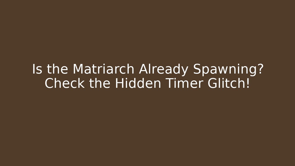 Is the Matriarch Already Spawning? Check the Hidden Timer Glitch!