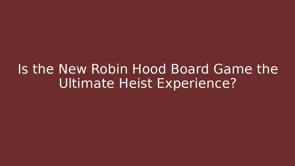 Is the New Robin Hood Board Game the Ultimate Heist Experience?