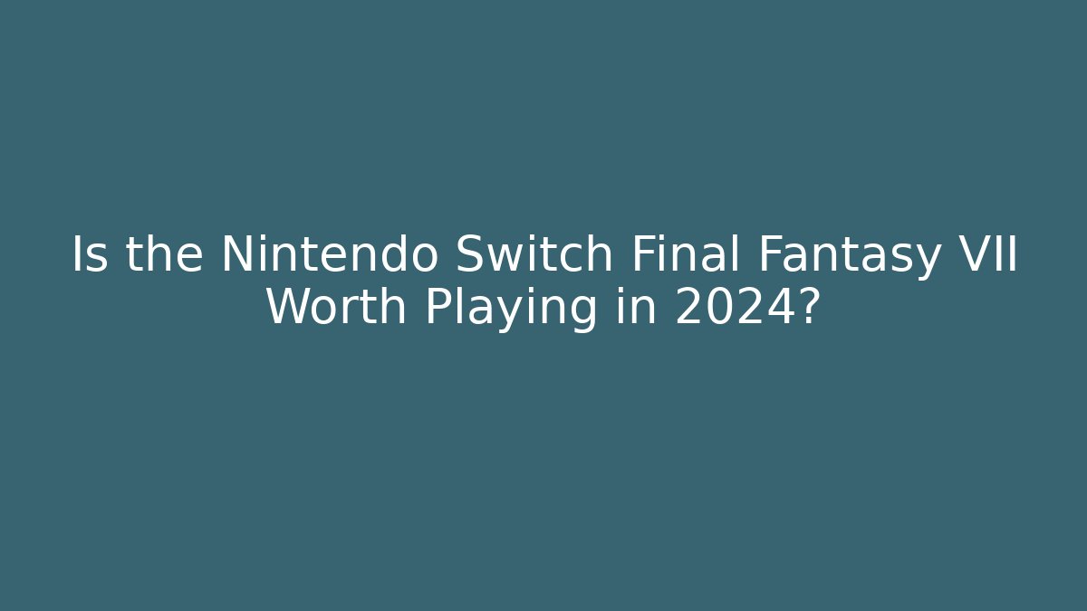 Is the Nintendo Switch Final Fantasy VII Worth Playing in 2024?