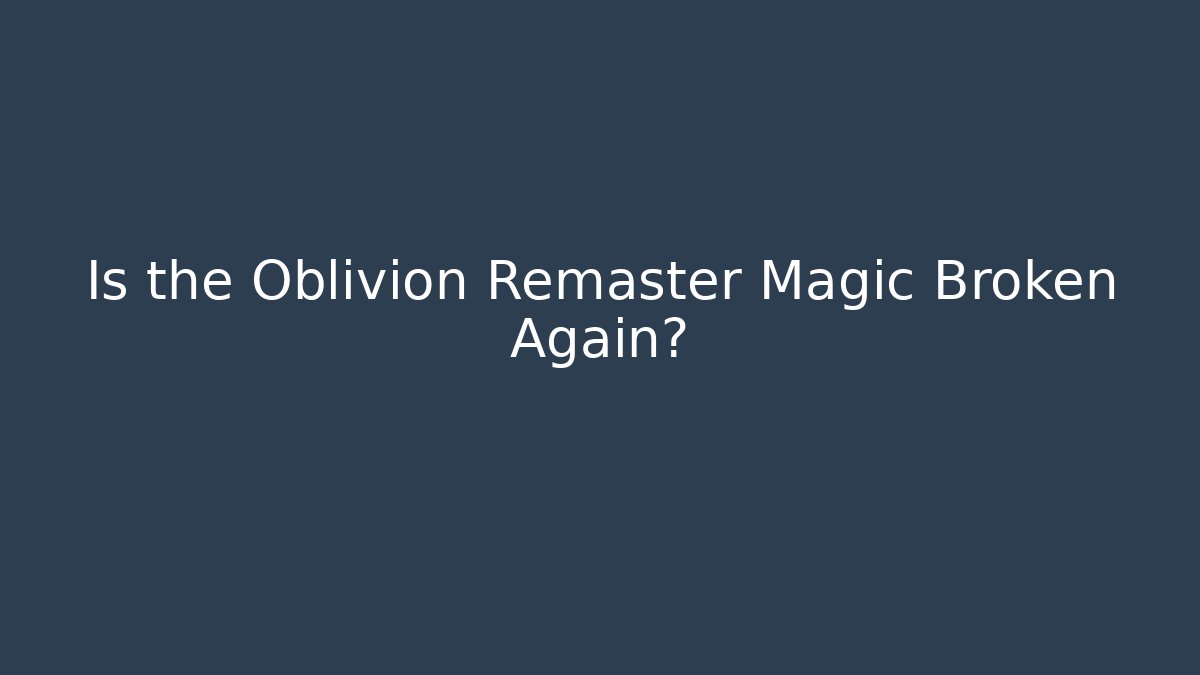 Is the Oblivion Remaster Magic Broken Again?