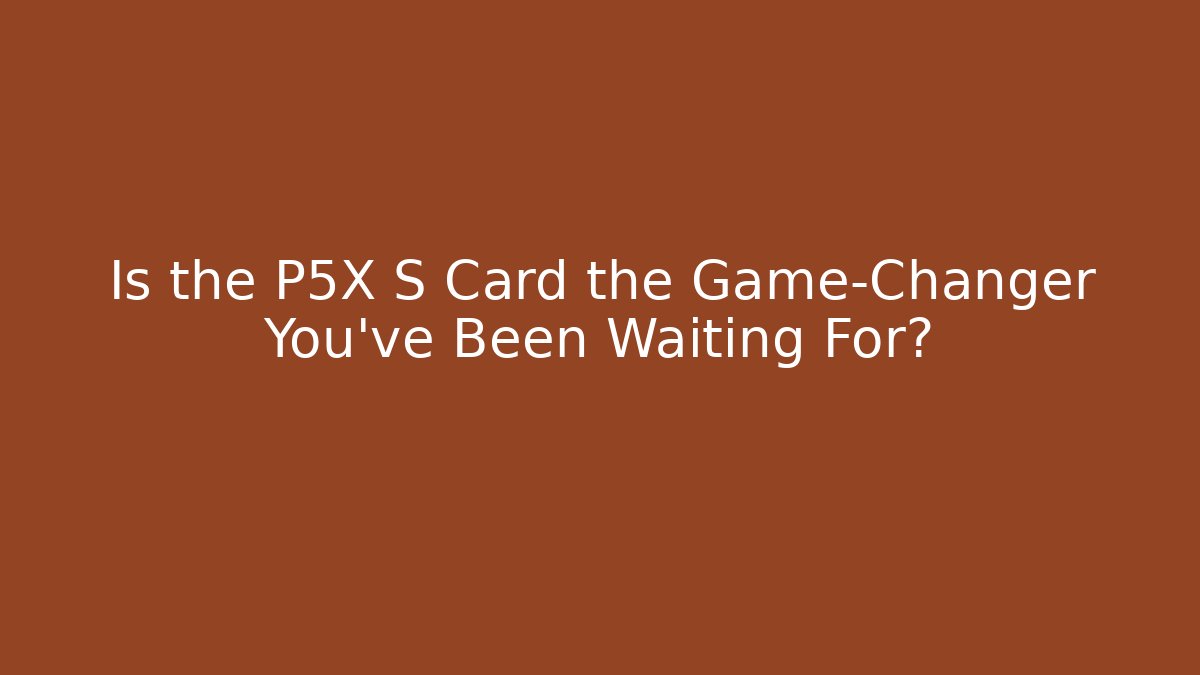 Is the P5X S Card the Game-Changer You’ve Been Waiting For?