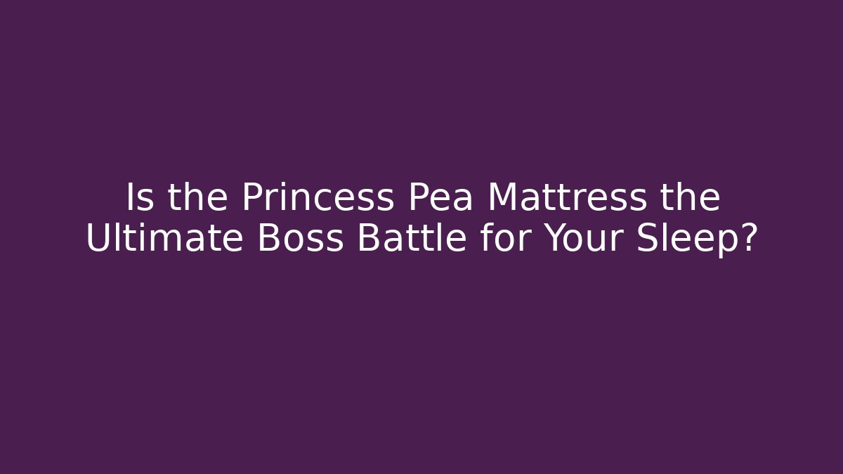 Is the Princess Pea Mattress the Ultimate Boss Battle for Your Sleep?