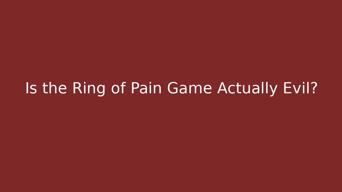 Is the Ring of Pain Game Actually Evil?