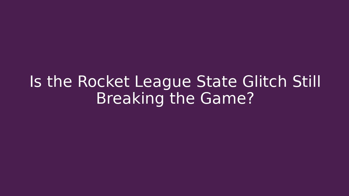Is the Rocket League State Glitch Still Breaking the Game?