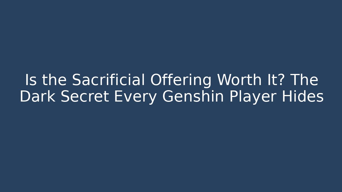 Is the Sacrificial Offering Worth It? The Dark Secret Every Genshin Player Hides