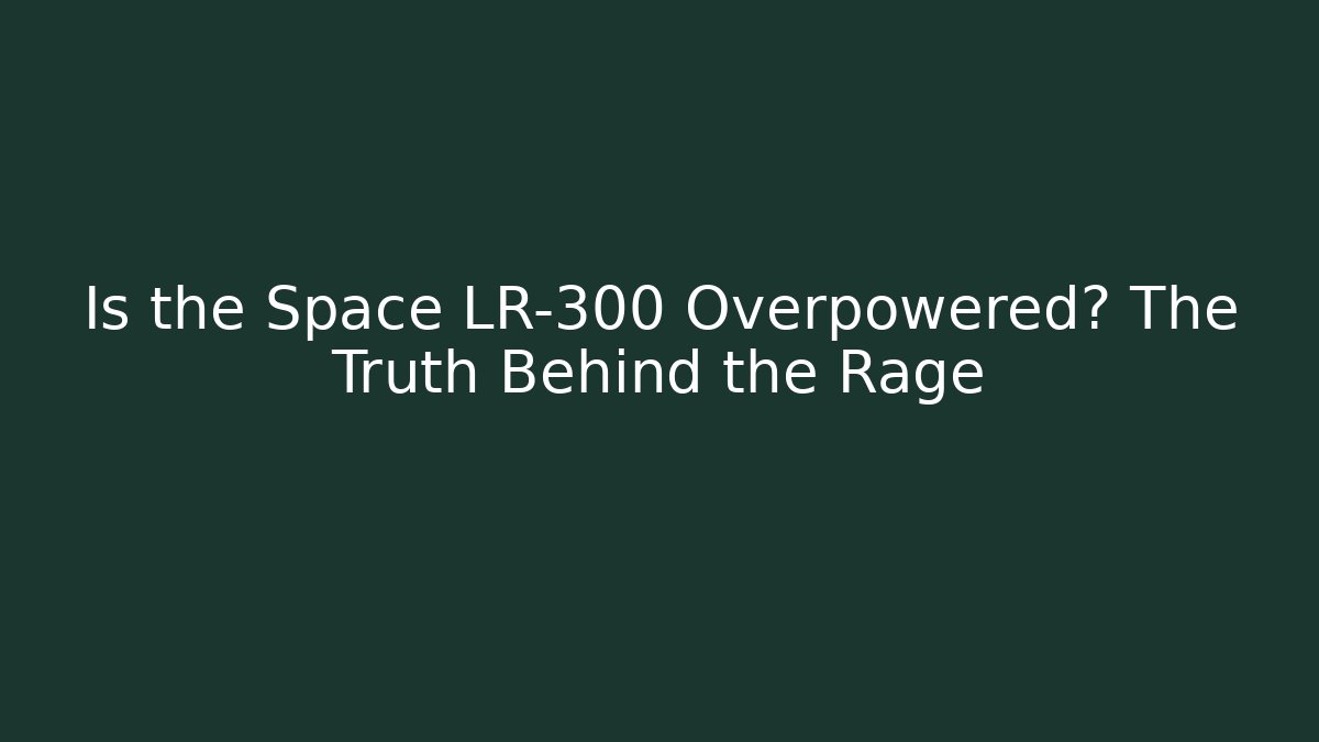 Is the Space LR-300 Overpowered? The Truth Behind the Rage