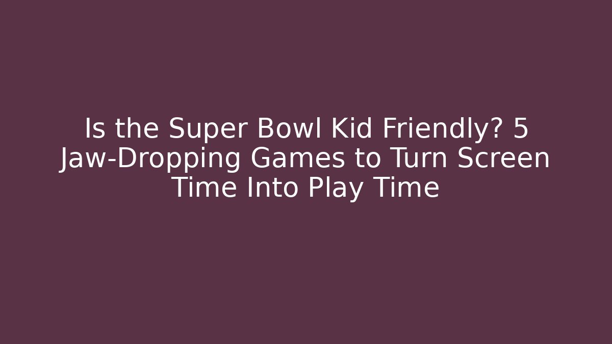 Is the Super Bowl Kid Friendly? 5 Jaw-Dropping Games to Turn Screen Time Into Play Time