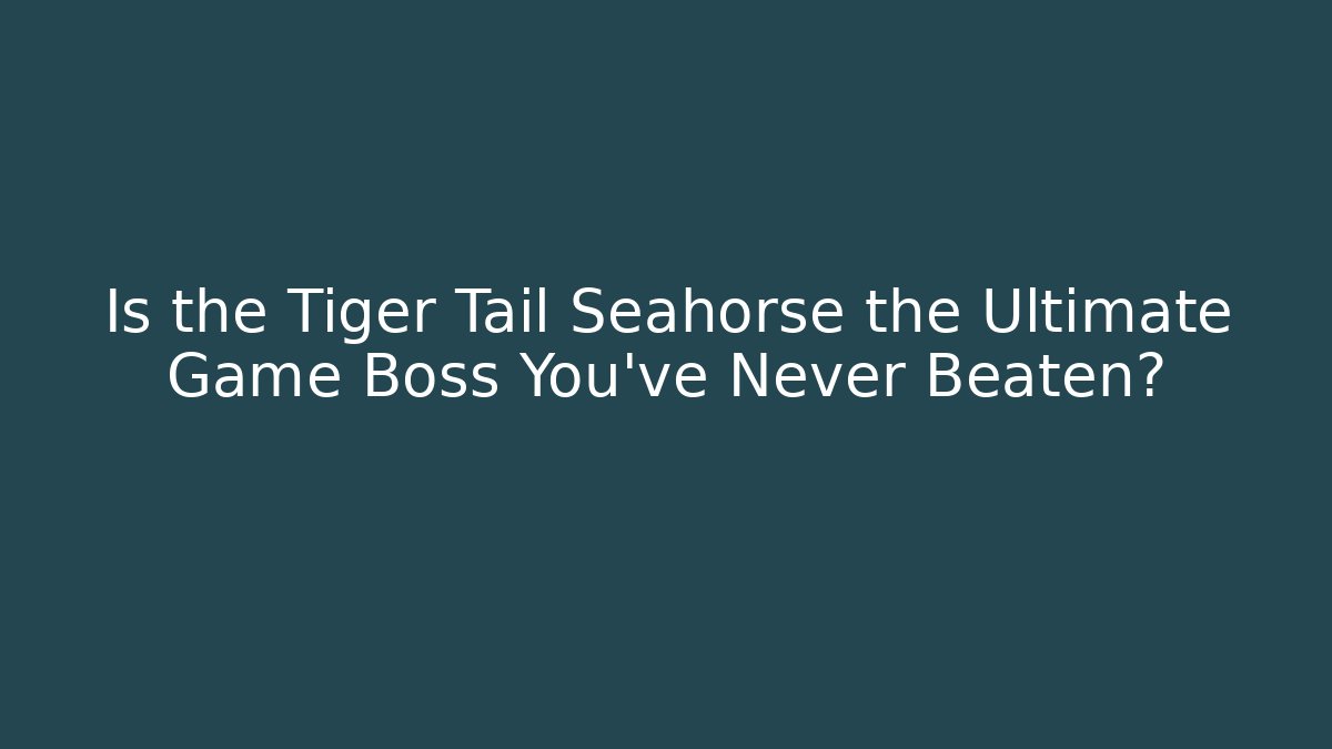 Is the Tiger Tail Seahorse the Ultimate Game Boss You’ve Never Beaten?