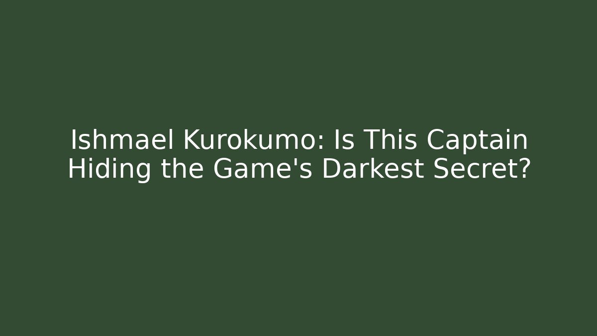 Ishmael Kurokumo: Is This Captain Hiding the Game's Darkest Secret?