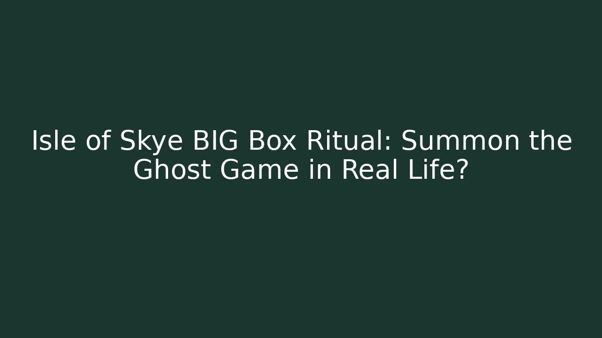 Isle of Skye BIG Box Ritual: Summon the Ghost Game in Real Life?