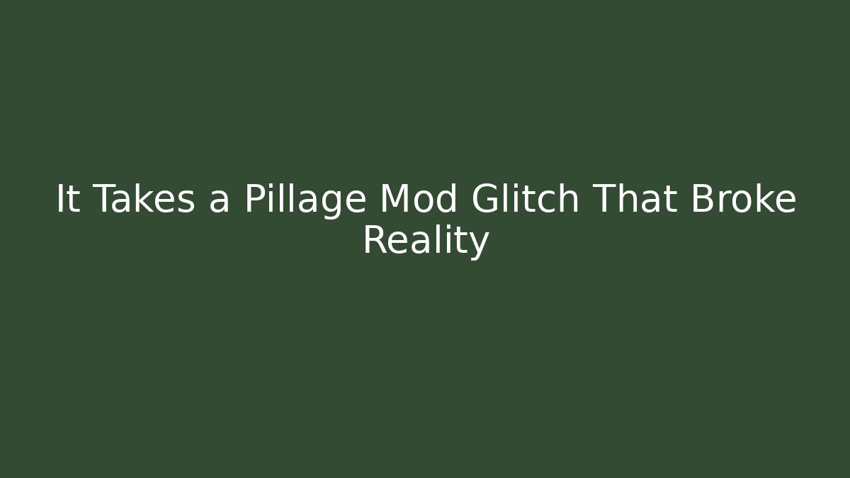 It Takes a Pillage Mod Glitch That Broke Reality