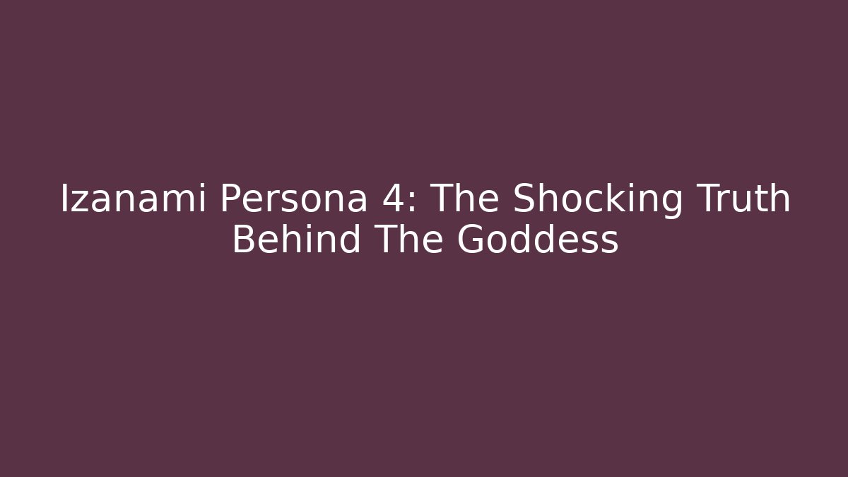 Izanami Persona 4: The Shocking Truth Behind The Goddess