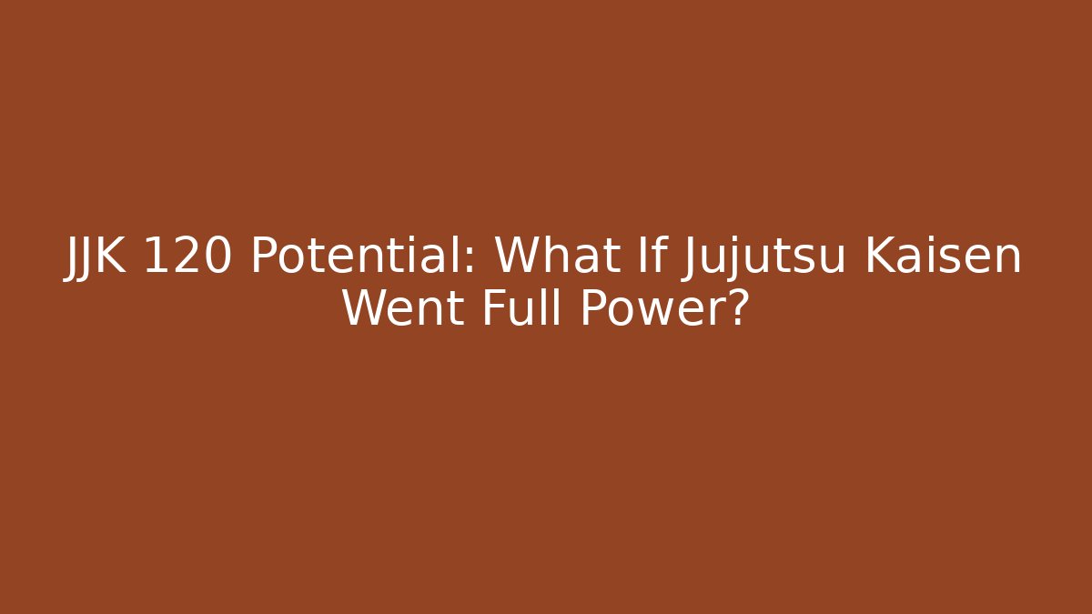 JJK 120 Potential: What If Jujutsu Kaisen Went Full Power?