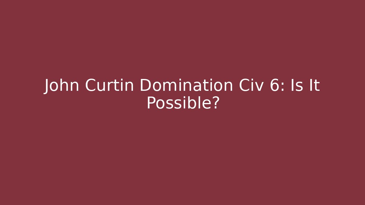 John Curtin Domination Civ 6: Is It Possible?