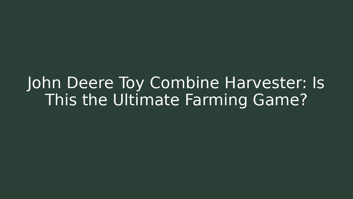 John Deere Toy Combine Harvester: Is This the Ultimate Farming Game?