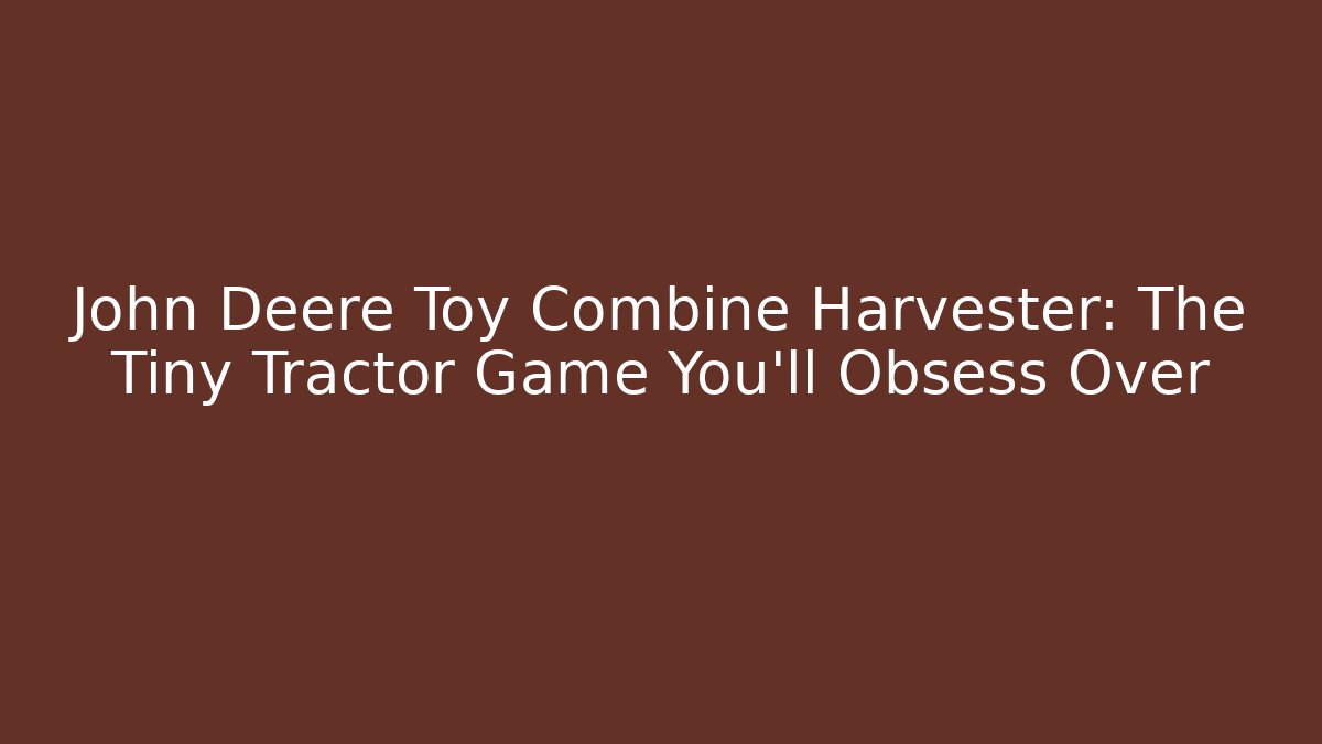 John Deere Toy Combine Harvester: The Tiny Tractor Game You'll Obsess Over - Andrea Zevedo