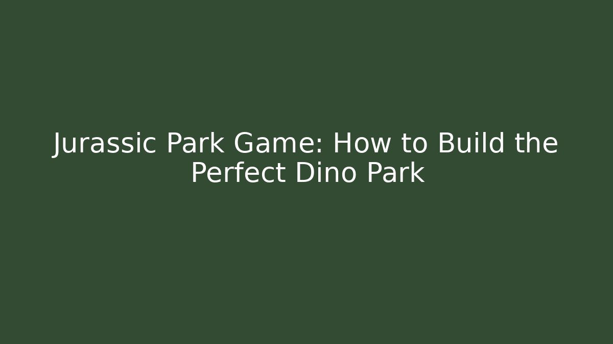 Jurassic Park Game: How to Build the Perfect Dino Park