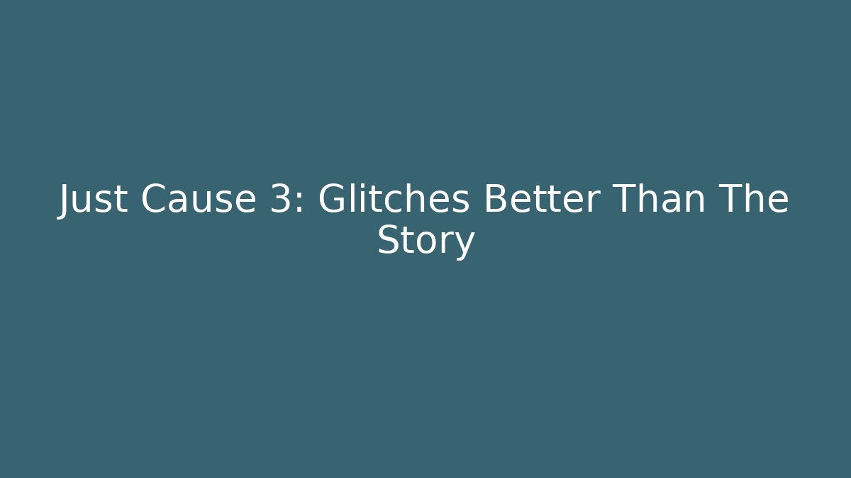 Just Cause 3: Glitches Better Than The Story