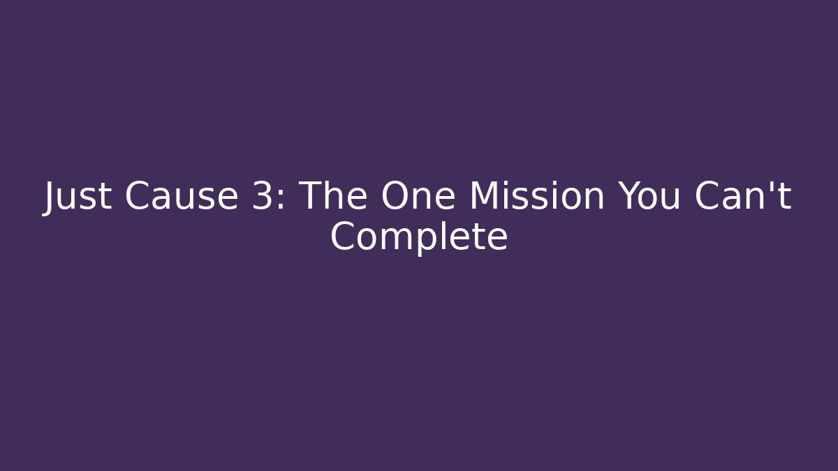 Just Cause 3: The One Mission You Can't Complete