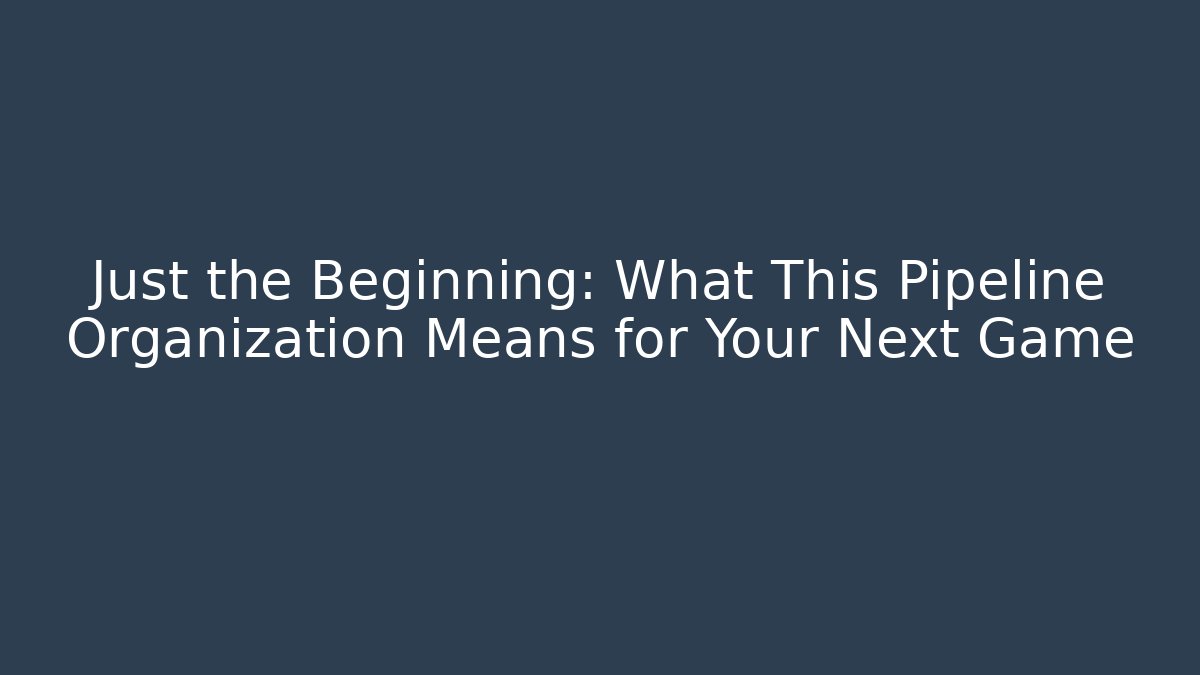 Just the Beginning: What This Pipeline Organization Means for Your Next Game