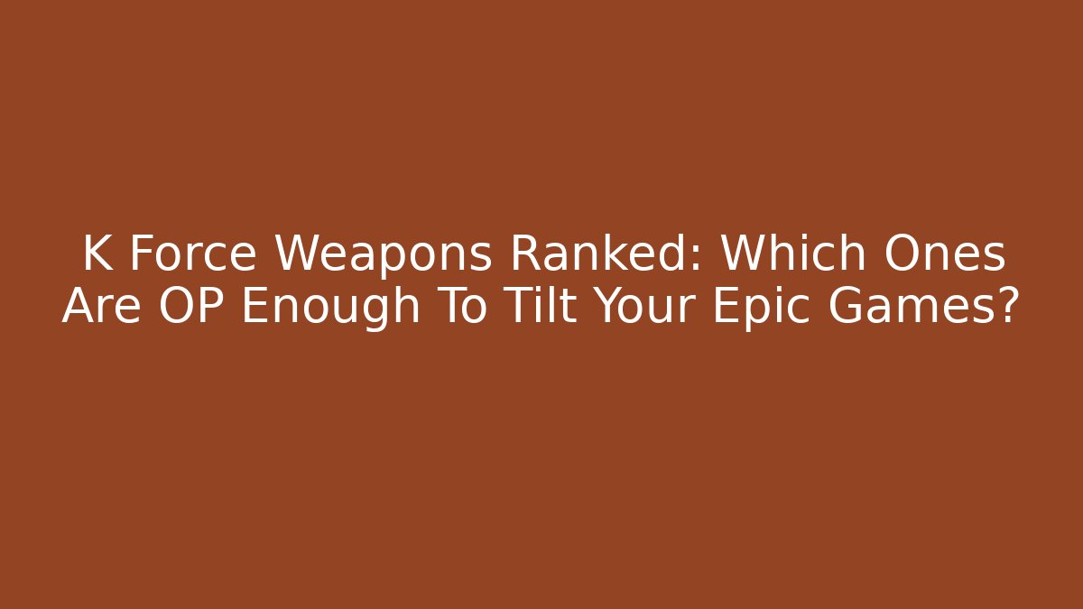 K Force Weapons Ranked: Which Ones Are OP Enough To Tilt Your Epic Games? - Andrea Zevedo