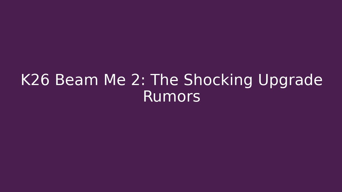 K26 Beam Me 2: The Shocking Upgrade Rumors