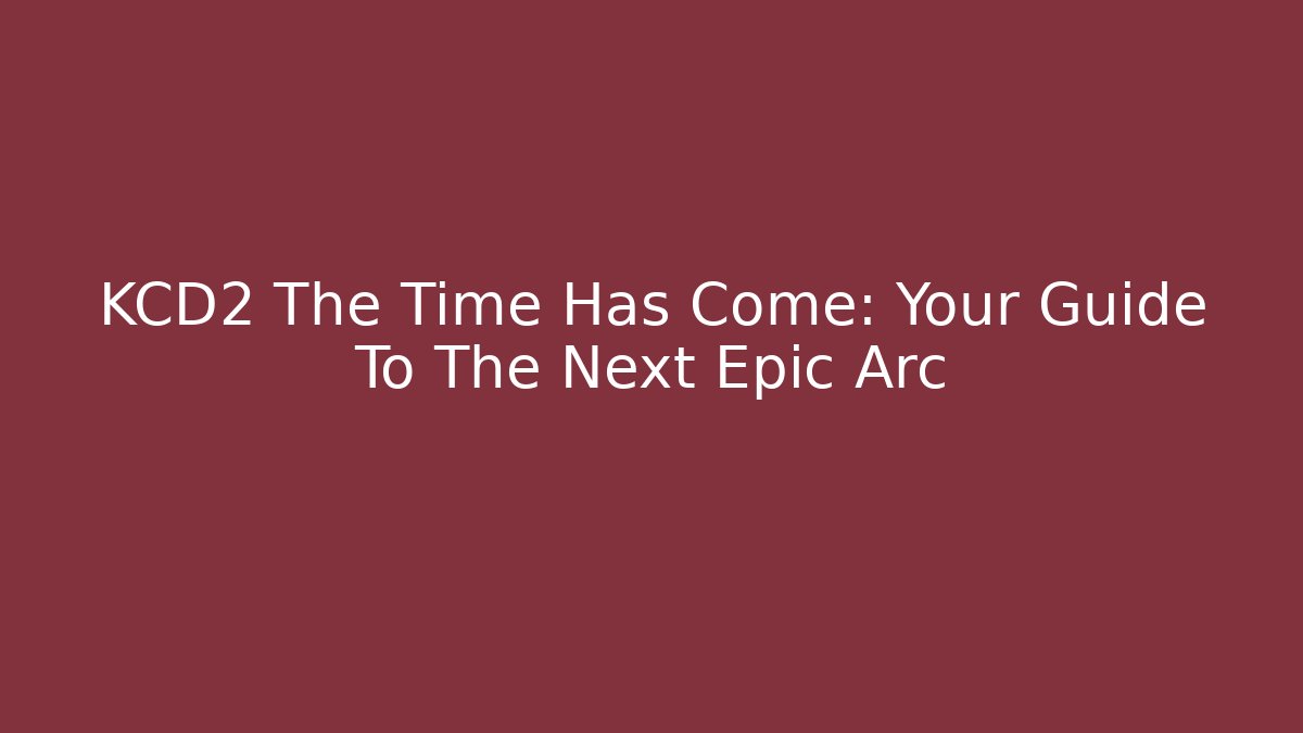 KCD2 The Time Has Come: Your Guide To The Next Epic Arc