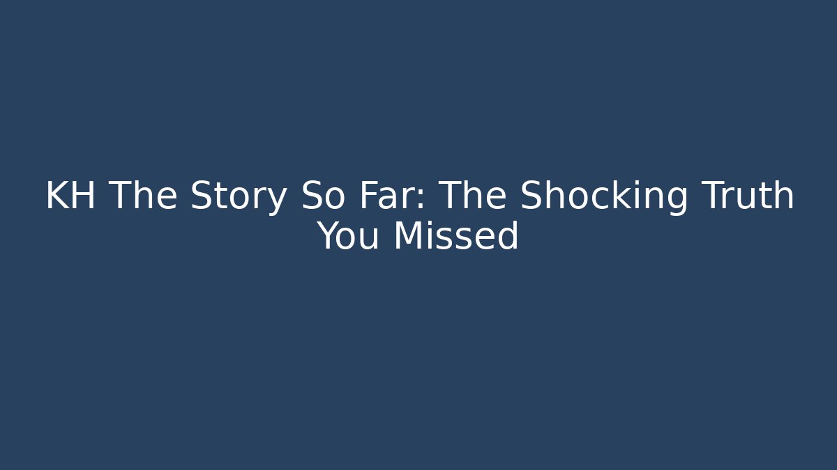 KH The Story So Far: The Shocking Truth You Missed