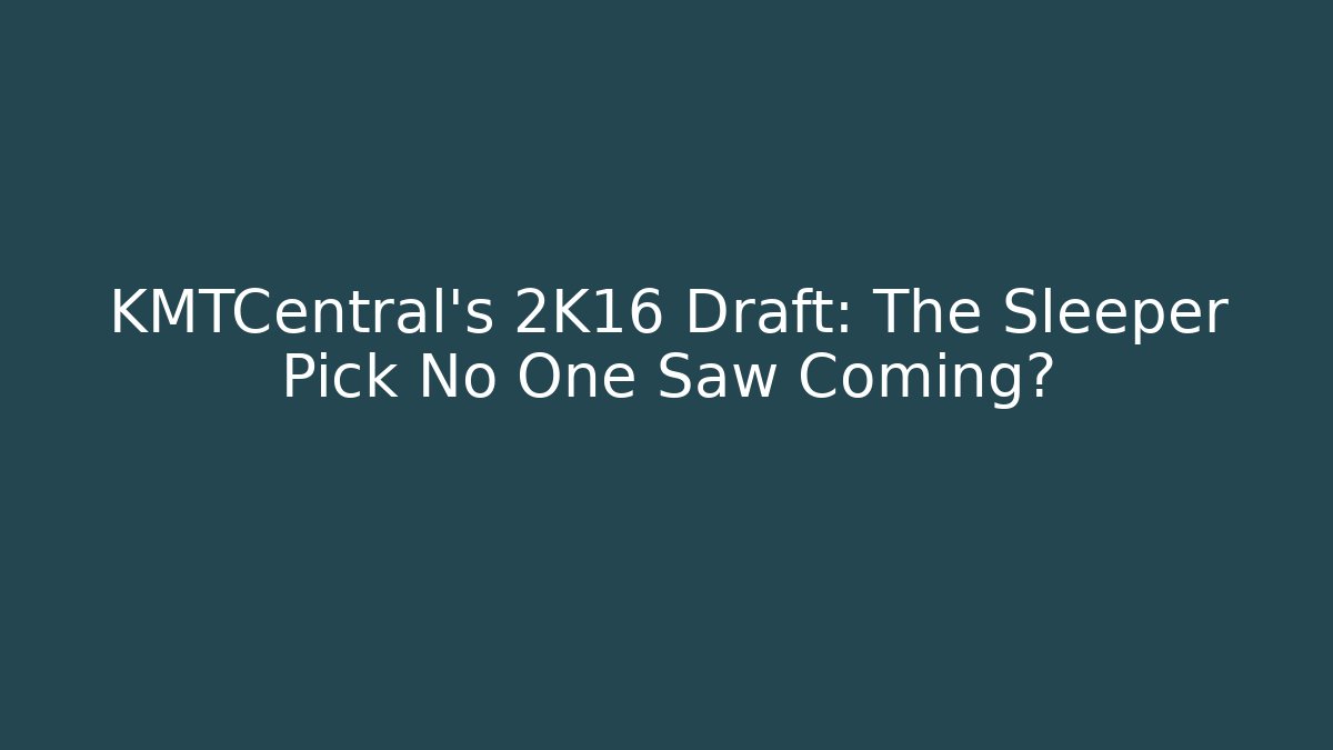 KMTCentral's 2K16 Draft: The Sleeper Pick No One Saw Coming?
