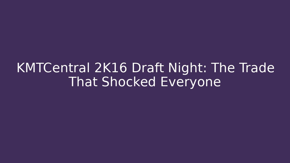 KMTCentral 2K16 Draft Night: The Trade That Shocked Everyone