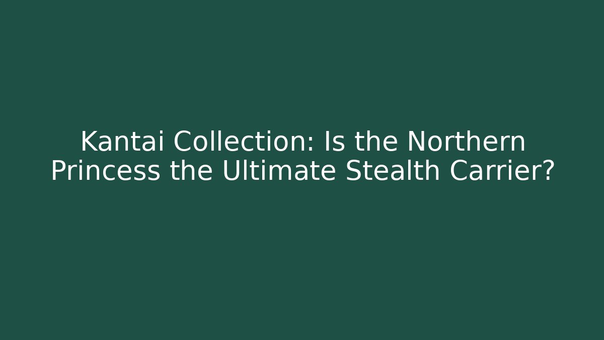 Kantai Collection: Is the Northern Princess the Ultimate Stealth Carrier?