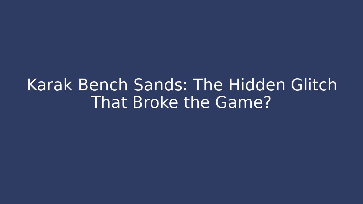 Karak Bench Sands: The Hidden Glitch That Broke the Game?