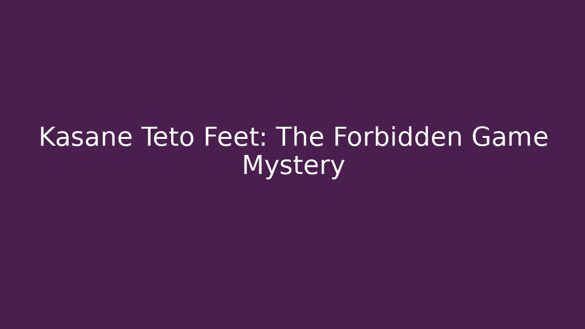 Kasane Teto Feet: The Forbidden Game Mystery
