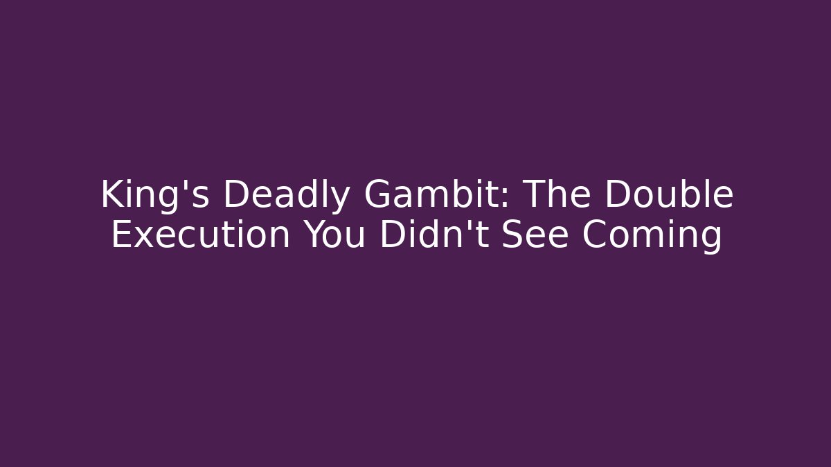 King's Deadly Gambit: The Double Execution You Didn't See Coming