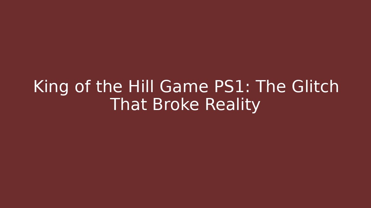 King of the Hill Game PS1: The Glitch That Broke Reality